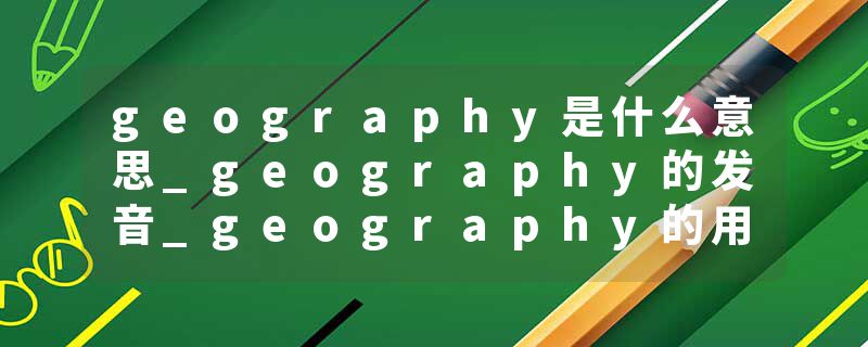 geography是什么意思_geography的发音_geography的用法_geography怎么记_geography翻译