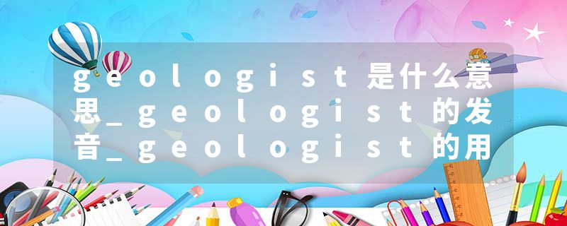 geologist是什么意思_geologist的发音_geologist的用法_geologist怎么记_geologist翻译
