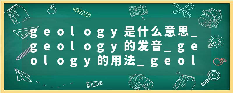 geology是什么意思_geology的发音_geology的用法_geology怎么记_geology翻译