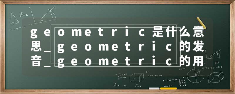 geometric是什么意思_geometric的发音_geometric的用法_geometric怎么记_geometric翻译