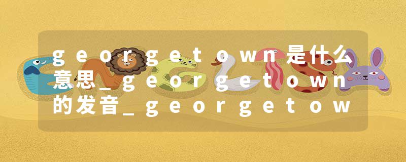 georgetown是什么意思_georgetown的发音_georgetown的用法_georgetown怎么记_georgetown翻译