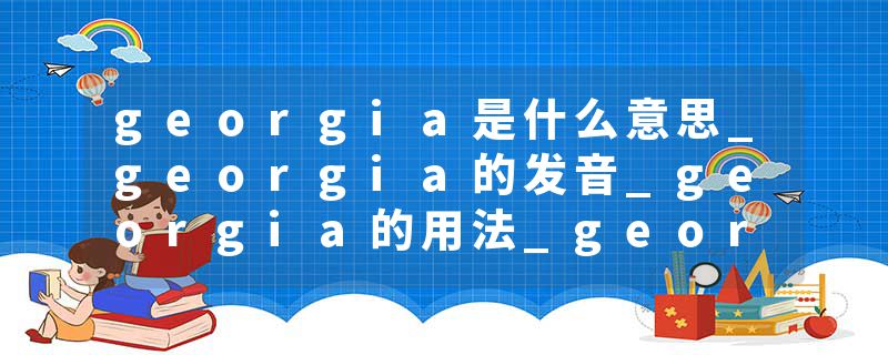 georgia是什么意思_georgia的发音_georgia的用法_georgia怎么记_georgia翻译