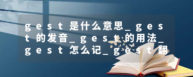 gest是什么意思_gest的发音_gest的用法_gest怎么记_