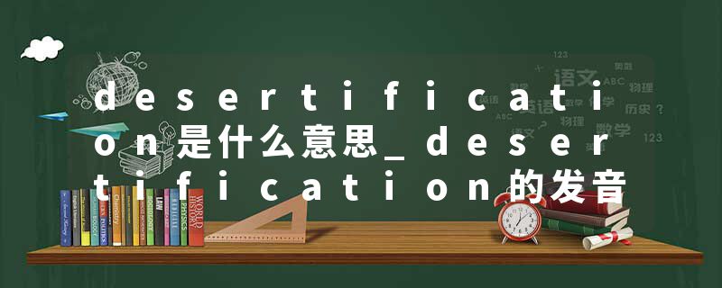 desertification是什么意思_desertification的发音_desertification的用法_desertification怎么记_desertification翻译