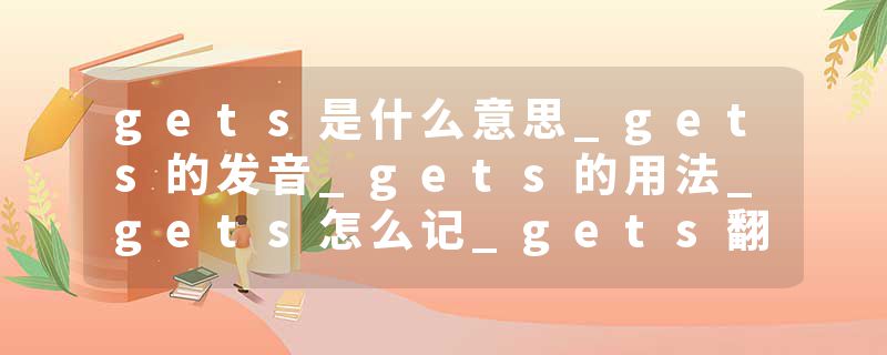 gets是什么意思_gets的发音_gets的用法_gets怎么记_gets翻译