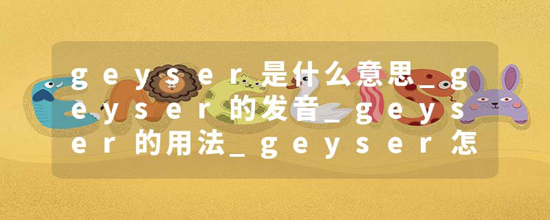 geyser是什么意思_geyser的发音_geyser的用法_geyser怎么记_geyser翻译