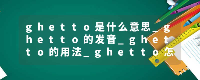 ghetto是什么意思_ghetto的发音_ghetto的用法_ghetto怎么记_ghetto翻译