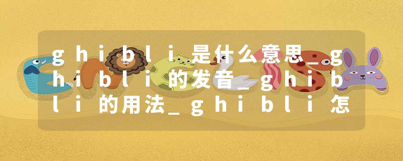 ghibli是什么意思_ghibli的发音_ghibli的用法_ghibli怎么记_ghibli翻译