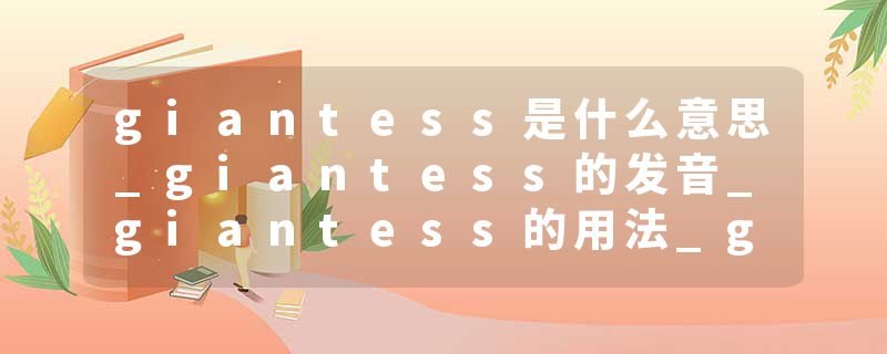 giantess是什么意思_giantess的发音_giantess的用法_giantess怎么记_giantess翻译