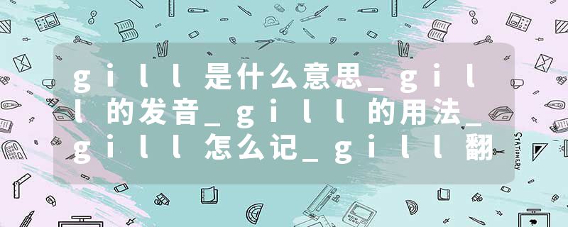 gill是什么意思_gill的发音_gill的用法_gill怎么记_gill翻译