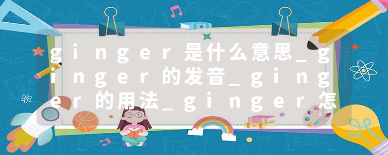 ginger是什么意思_ginger的发音_ginger的用法_ginger怎么记_ginger翻译