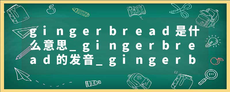 gingerbread是什么意思_gingerbread的发音_gingerbread的用法_gingerbread怎么记_gingerbread翻译