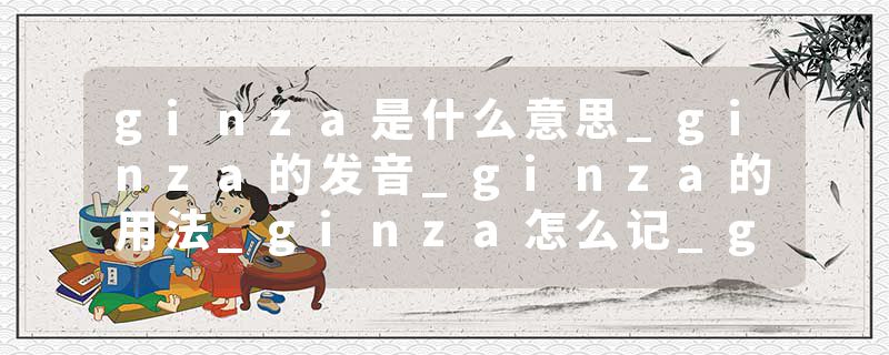 ginza是什么意思_ginza的发音_ginza的用法_ginza怎么记_ginza翻译