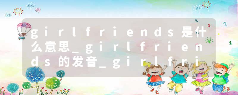 girlfriends是什么意思_girlfriends的发音_girlfriends的用法_girlfriends怎么记_girlfriends翻译