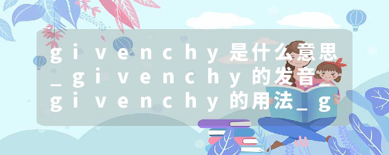 givenchy是什么意思_givenchy的发音_givenchy的用法_givenchy怎么记_givenchy翻译