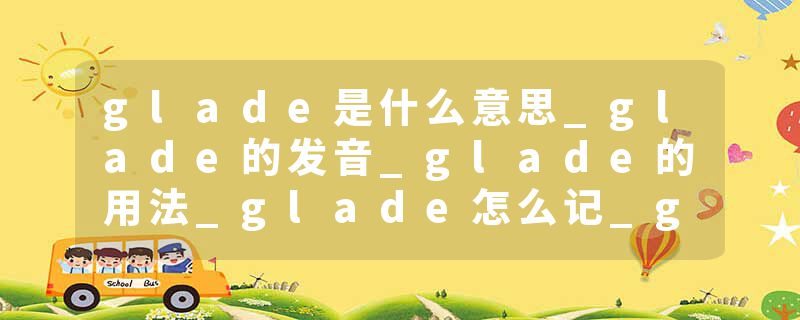 glade是什么意思_glade的发音_glade的用法_glade怎么记_glade翻译