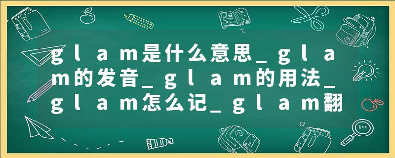 glam是什么意思_glam的发音_glam的用法_glam怎么记_glam翻译