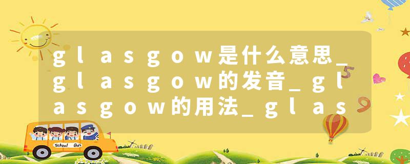 glasgow是什么意思_glasgow的发音_glasgow的用法_glasgow怎么记_glasgow翻译