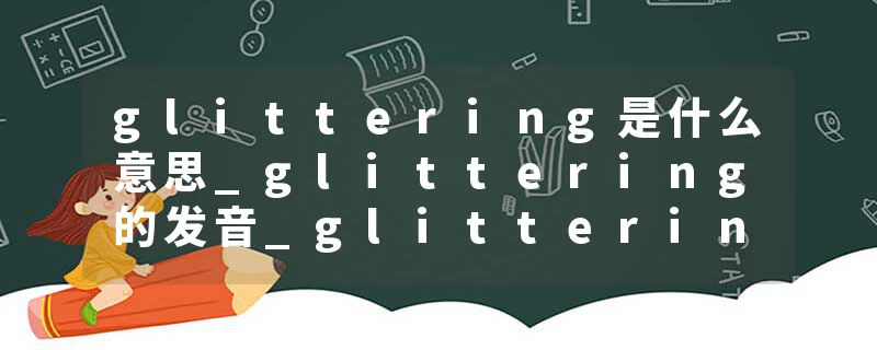 glittering是什么意思_glittering的发音_glittering的用法_glittering怎么记_glittering翻译