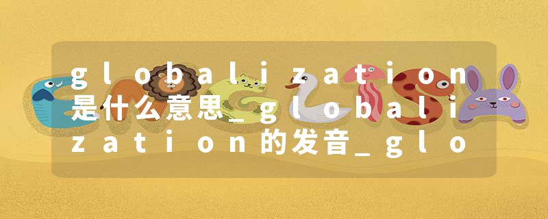 globalization是什么意思_globalization的发音_globalization的用法_globalization怎么记_globalization翻译