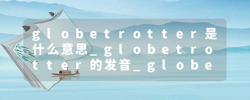 globetrotter是什么意思_globetrotter的发音_globetrotter的用法_globetrotter怎么记_globetrotter翻译