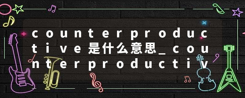 counterproductive是什么意思_counterproductive的发音_counterproductive的用法_counterproductive怎么记_counterproduct