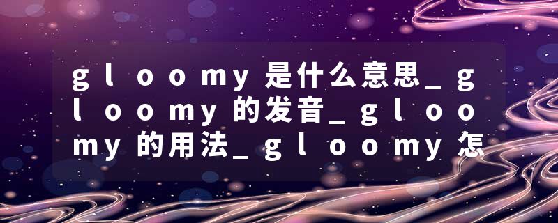 gloomy是什么意思_gloomy的发音_gloomy的用法_gloomy怎么记_gloomy翻译