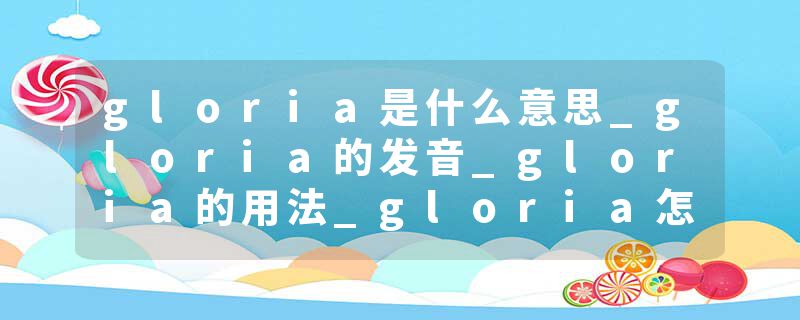 gloria是什么意思_gloria的发音_gloria的用法_gloria怎么记_gloria翻译