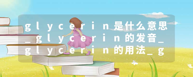 glycerin是什么意思_glycerin的发音_glycerin的用法_glycerin怎么记_glycerin翻译