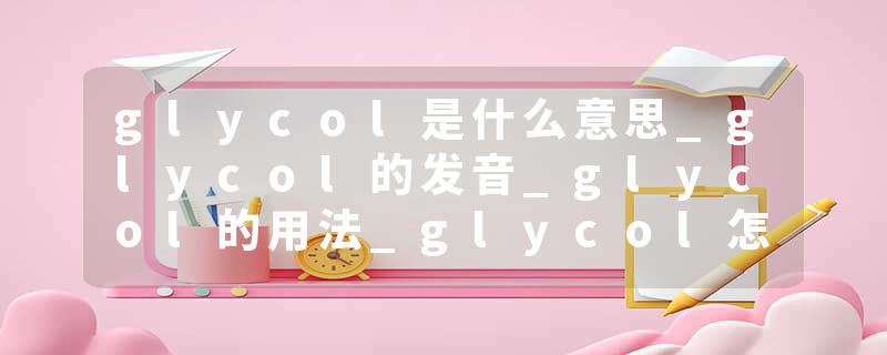 glycol是什么意思_glycol的发音_glycol的用法_glycol怎么记_glycol翻译