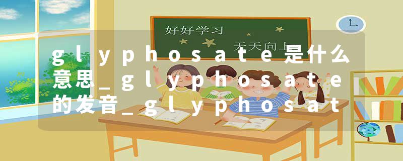 glyphosate是什么意思_glyphosate的发音_glyphosate的用法_glyphosate怎么记_glyphosate翻译