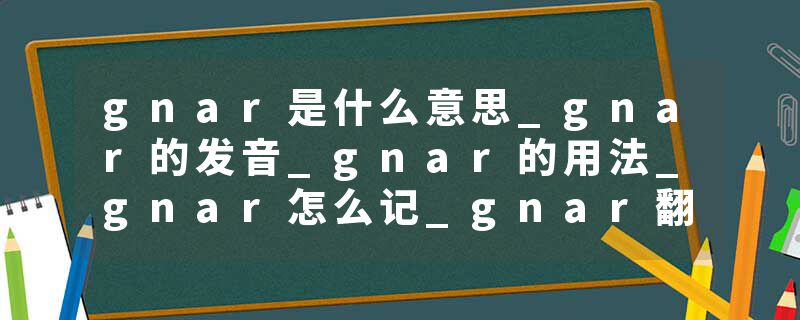 gnar是什么意思_gnar的发音_gnar的用法_gnar怎么记_gnar翻译