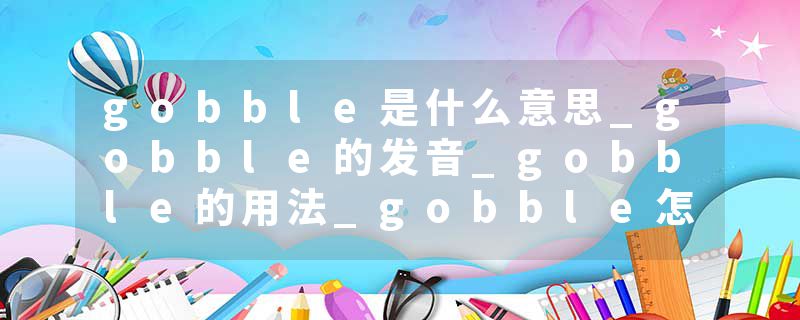 gobble是什么意思_gobble的发音_gobble的用法_gobble怎么记_gobble翻译