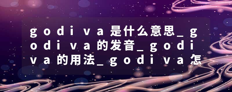 godiva是什么意思_godiva的发音_godiva的用法_godiva怎么记_godiva翻译