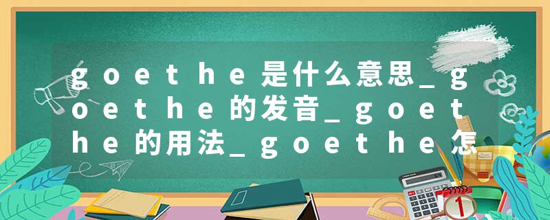 goethe是什么意思_goethe的发音_goethe的用法_goethe怎么记_goethe翻译