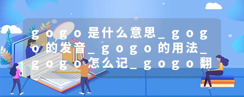 gogo是什么意思_gogo的发音_gogo的用法_gogo怎么记_gogo翻译