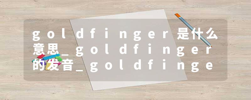 goldfinger是什么意思_goldfinger的发音_goldfinger的用法_goldfinger怎么记_goldfinger翻译