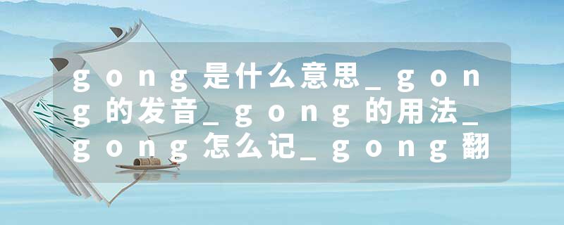 gong是什么意思_gong的发音_gong的用法_gong怎么记_gong翻译
