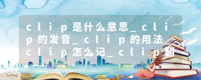 clip是什么意思_clip的发音_clip的用法_clip怎么记_