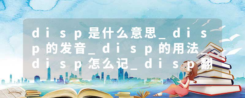disp是什么意思_disp的发音_disp的用法_disp怎么记_disp翻译