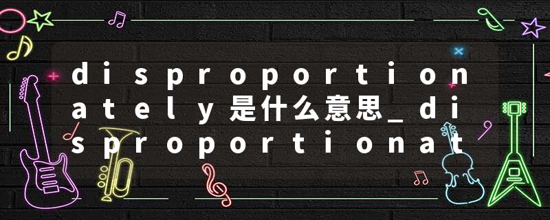disproportionately是什么意思_disproportionately的发音_disproportionately的用法_disproportionately怎么记_disproport