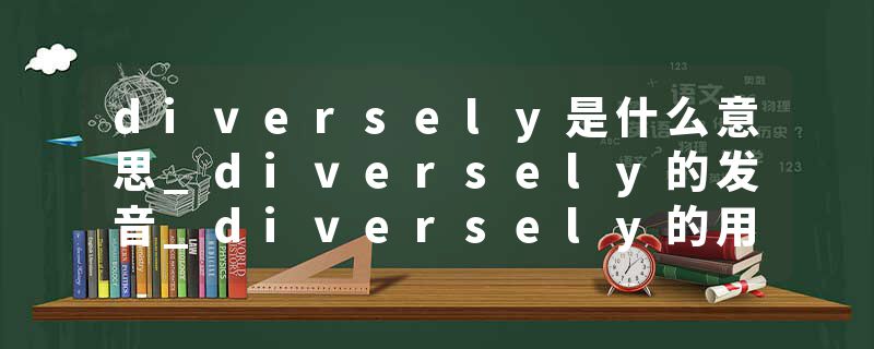 diversely是什么意思_diversely的发音_diversely的用法_diversely怎么记_diversely翻译