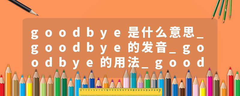 goodbye是什么意思_goodbye的发音_goodbye的用法_goodbye怎么记_goodbye翻译
