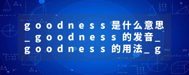 goodness是什么意思_goodness的发音_goodness的用法_goodness怎么记_goodness翻译
