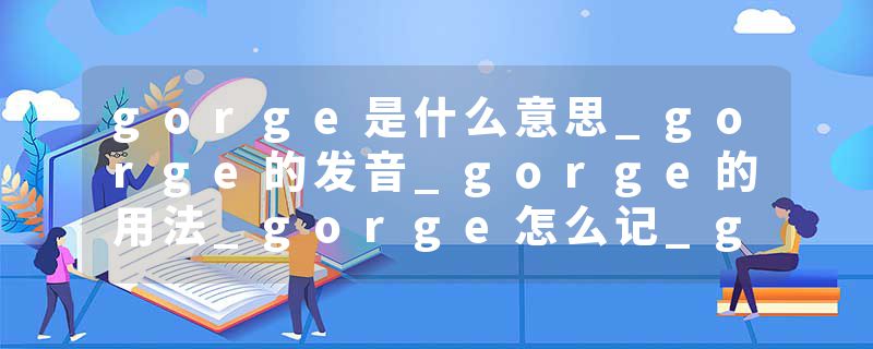 gorge是什么意思_gorge的发音_gorge的用法_gorge怎么记_gorge翻译