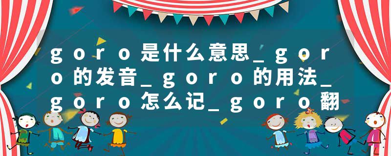 goro是什么意思_goro的发音_goro的用法_goro怎么记_goro翻译