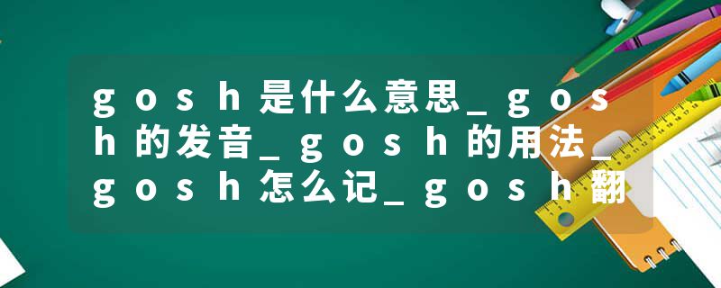 gosh是什么意思_gosh的发音_gosh的用法_gosh怎么记_gosh翻译