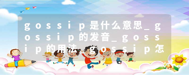 gossip是什么意思_gossip的发音_gossip的用法_gossip怎么记_gossip翻译