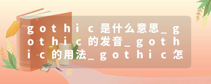gothic是什么意思_gothic的发音_gothic的用法_gothic怎么记_gothic翻译