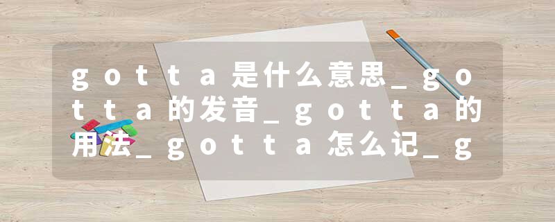 gotta是什么意思_gotta的发音_gotta的用法_gotta怎么记_gotta翻译